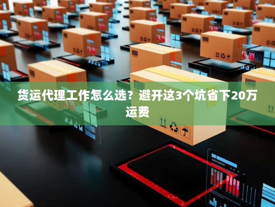 货运代理工作怎么选？避开这3个坑省下20万运费