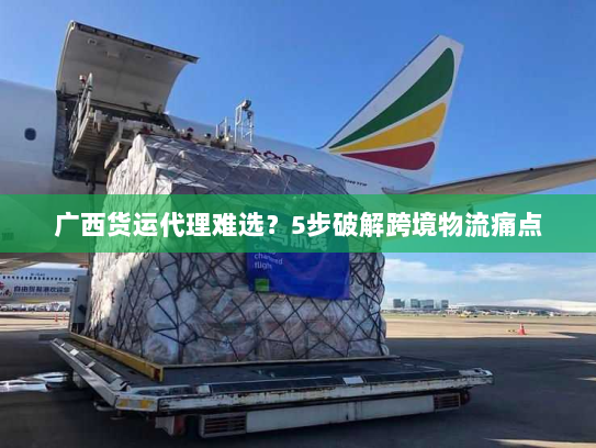 广西货运代理难选?5步破解跨境物流痛点 广西货运代理难选?5步破解跨境物流痛点