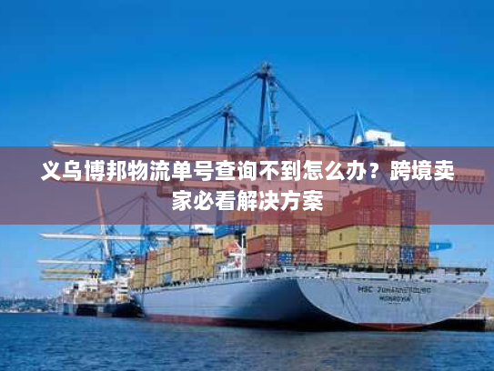 义乌博邦物流单号查询不到怎么办？跨境卖家必看解决方案