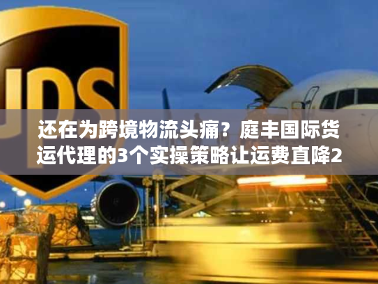 还在为跨境物流头痛？庭丰国际货运代理的3个实操策略让运费直降25%