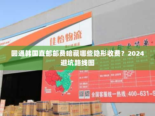 圆通韩国直邮邮费暗藏哪些隐形收费?2024避坑路线图 圆通韩国直邮邮费暗藏哪些隐形收费?2024避坑路线图
