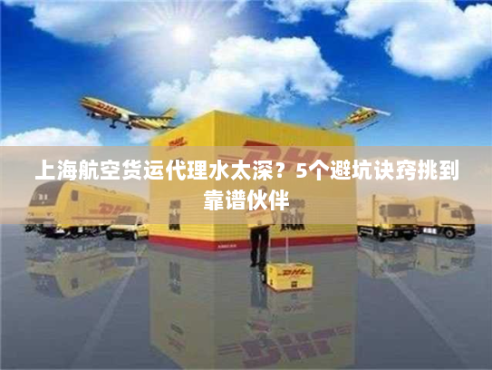 上海航空货运代理水太深?5个避坑诀窍挑到靠谱伙伴 上海航空货运代理水太深?5个避坑诀窍挑到靠谱伙伴