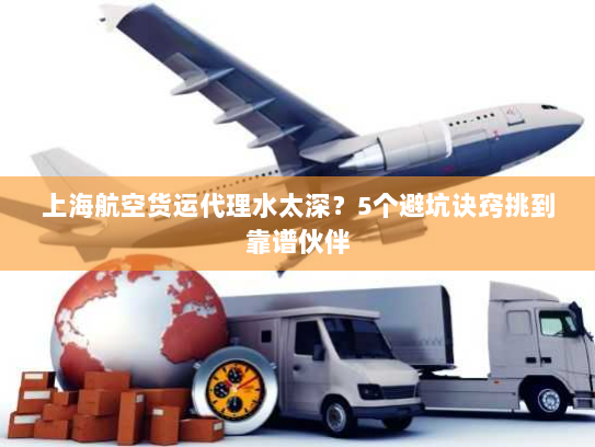 上海航空货运代理水太深?5个避坑诀窍挑到靠谱伙伴 上海航空货运代理水太深?5个避坑诀窍挑到靠谱伙伴