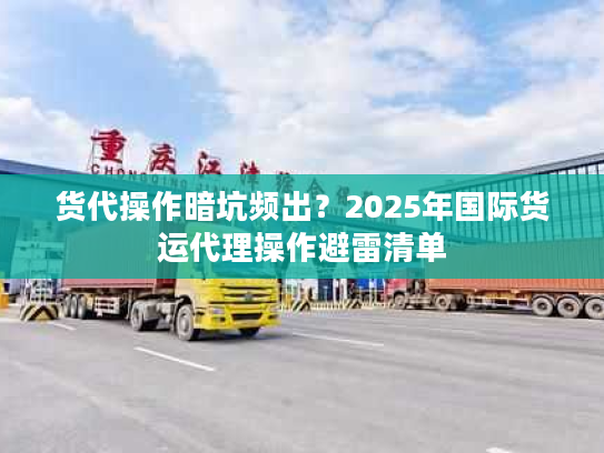 货代操作暗坑频出？2025年国际货运代理操作避雷清单