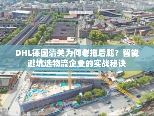 DHL德国清关为何老拖后腿？智能避坑选物流企业的实战秘诀