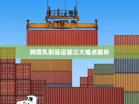 跨境乳制品运输三大难点解析 跨境乳制品运输三大难点解析