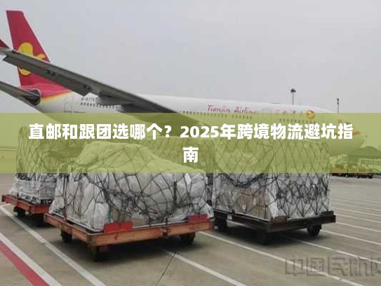 直邮和跟团选哪个?2025年跨境物流避坑指南 直邮和跟团选哪个?2025年跨境物流避坑指南