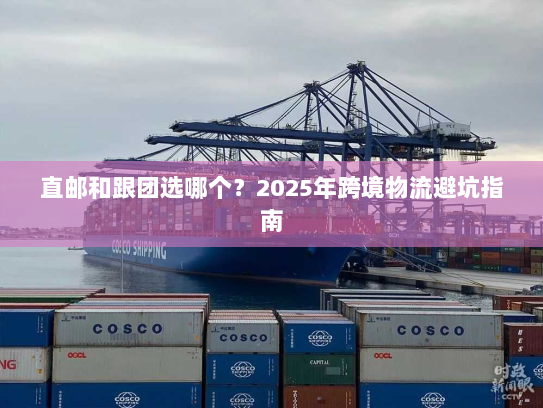 直邮和跟团选哪个?2025年跨境物流避坑指南 直邮和跟团选哪个?2025年跨境物流避坑指南