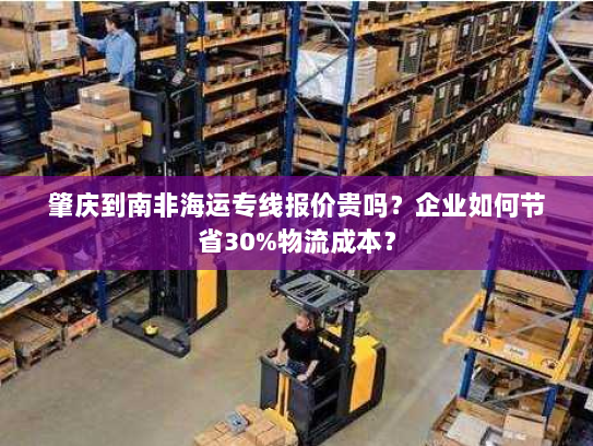 肇庆到南非海运专线报价贵吗？企业如何节省30%物流成本？