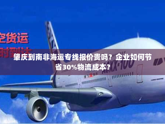 肇庆到南非海运专线报价贵吗？企业如何节省30%物流成本？