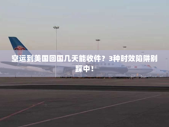 空运到美国回国几天能收件？3种时效陷阱别踩中！