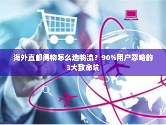 海外直邮得物怎么选物流？90%用户忽略的3大致命坑