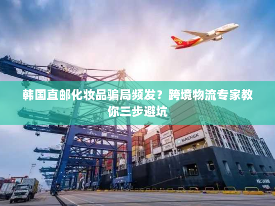 韩国直邮化妆品骗局频发?跨境物流专家教你三步避坑 韩国直邮化妆品骗局频发?跨境物流专家教你三步避坑