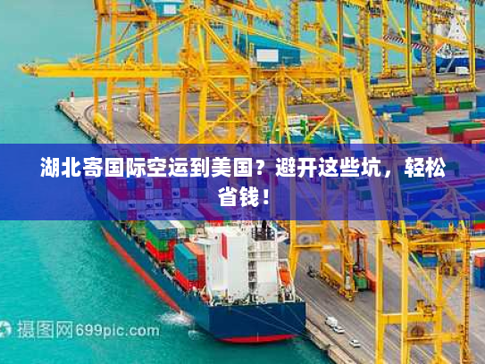 湖北寄国际空运到美国？避开这些坑，轻松省钱！