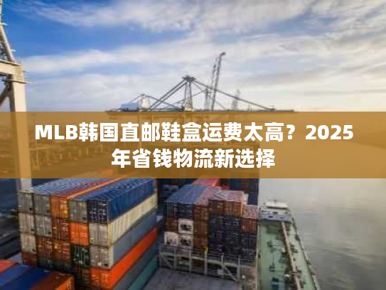 MLB韩国直邮鞋盒运费太高？2025年省钱物流新选择