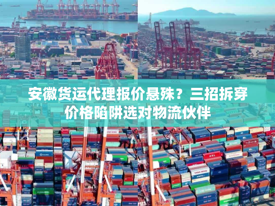 安徽货运代理报价悬殊？三招拆穿价格陷阱选对物流伙伴