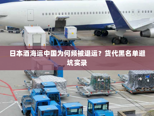 日本酒海运中国为何频被退运?货代黑名单避坑实录 日本酒海运中国为何频被退运?货代黑名单避坑实录