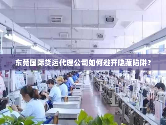 东莞国际货运代理公司如何避开隐藏陷阱? 东莞国际货运代理公司如何避开隐藏陷阱?