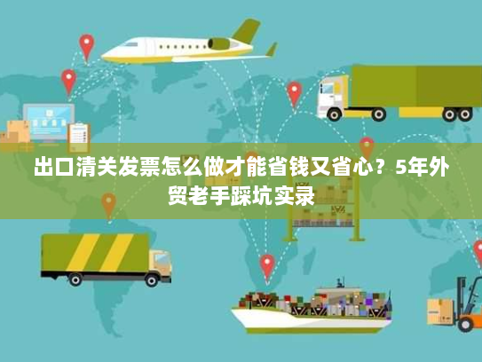 出口清关发票怎么做才能省钱又省心？5年外贸老手踩坑实录