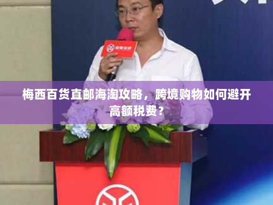 梅西百货直邮海淘攻略,跨境购物如何避开高额税费? 梅西百货直邮海淘攻略,跨境购物如何避开高额税费?