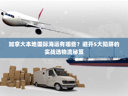 加拿大本地国际海运有哪些?避开5大陷阱的实战选物流秘笈 加拿大本地国际海运有哪些?避开5大陷阱的实战选物流秘笈