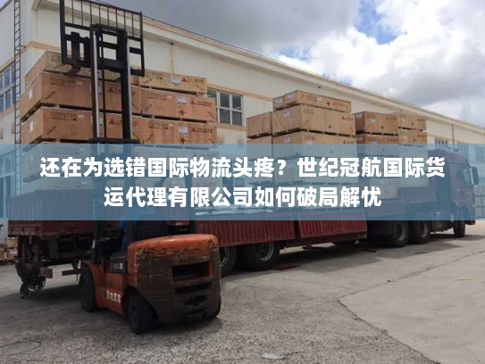 还在为选错国际物流头疼?世纪冠航国际货运代理有限公司如何破局解忧 还在为选错国际物流头疼?世纪冠航国际货运代理有限公司如何破局解忧