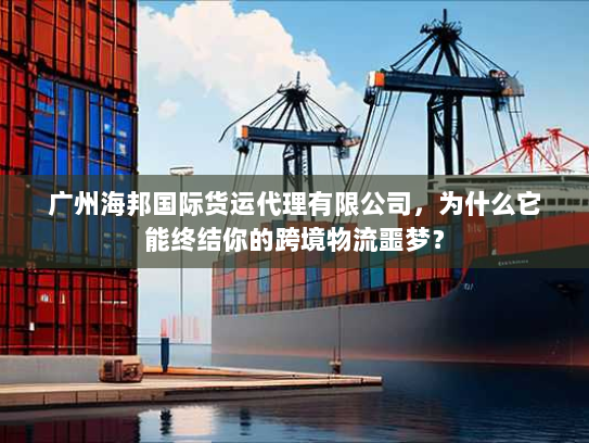 广州海邦国际货运代理有限公司，为什么它能终结你的跨境物流噩梦？