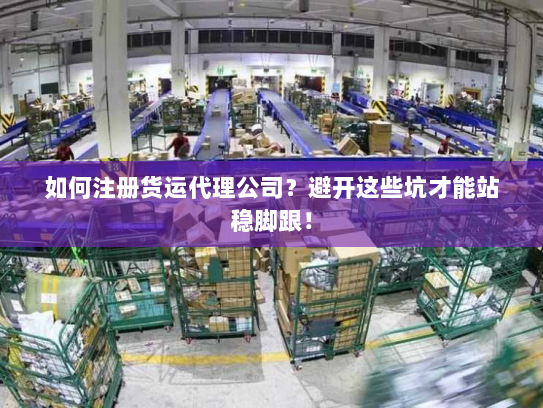 如何注册货运代理公司？避开这些坑才能站稳脚跟！