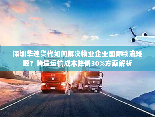 深圳华速货代如何解决物业企业国际物流难题?跨境运输成本降低30%方案解析 深圳华速货代如何解决物业企业国际物流难题?跨境运输成本降低30%方案解析