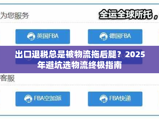 出口退税总是被物流拖后腿？2025年避坑选物流终极指南