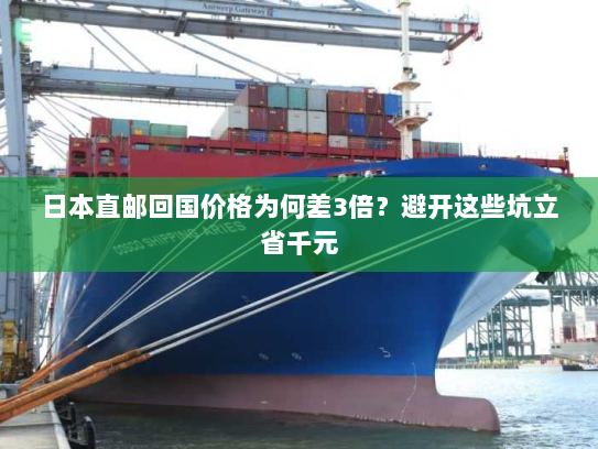 日本直邮回国价格为何差3倍？避开这些坑立省千元