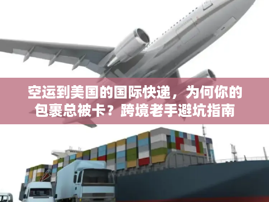 空运到美国的国际快递，为何你的包裹总被卡？跨境老手避坑指南