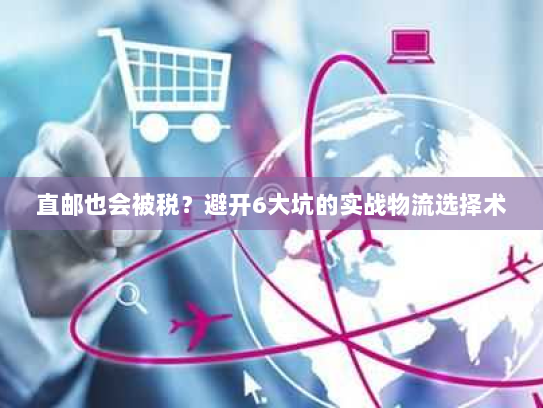 直邮也会被税?避开6大坑的实战物流选择术 直邮也会被税?避开6大坑的实战物流选择术