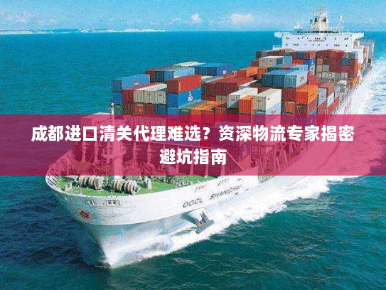 成都进口清关代理难选?资深物流专家揭密避坑指南 成都进口清关代理难选?资深物流专家揭密避坑指南