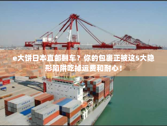 e大饼日本直邮翻车?你的包裹正被这5大隐形陷阱吃掉运费和耐心! e大饼日本直邮翻车?你的包裹正被这5大隐形陷阱吃掉运费和耐心!