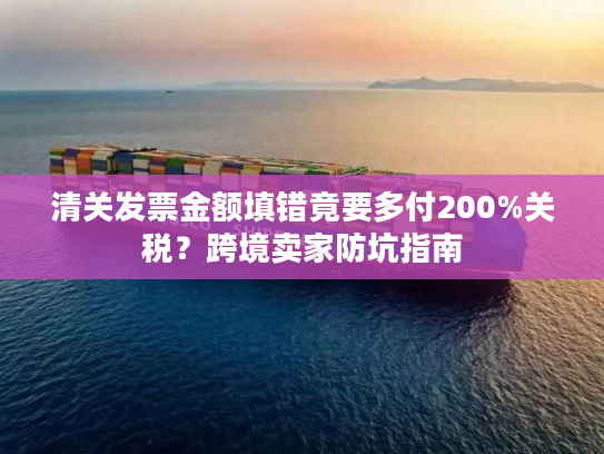 清关发票金额填错竟要多付200%关税?跨境卖家防坑指南 清关发票金额填错竟要多付200%关税?跨境卖家防坑指南