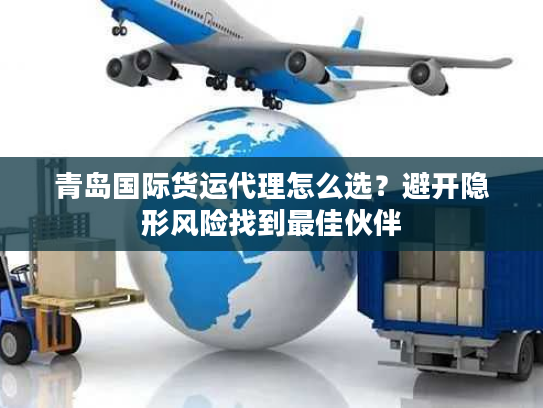 青岛国际货运代理怎么选?避开隐形风险找到最佳伙伴 青岛国际货运代理怎么选?避开隐形风险找到最佳伙伴
