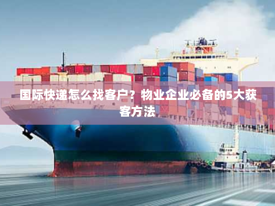 国际快递怎么找客户？物业企业必备的5大获客方法