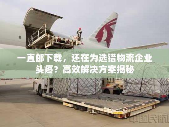 一直邮下载,还在为选错物流企业头疼?高效解决方案揭秘 一直邮下载,还在为选错物流企业头疼?高效解决方案揭秘