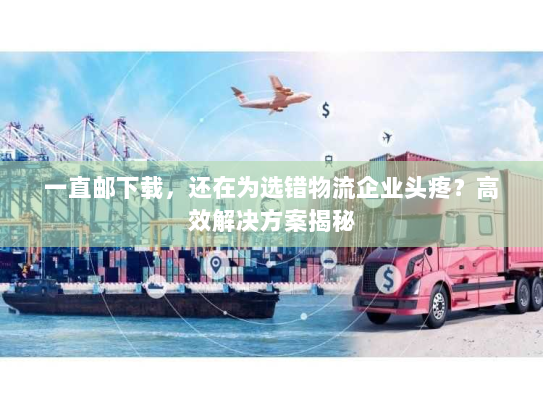 一直邮下载,还在为选错物流企业头疼?高效解决方案揭秘 一直邮下载,还在为选错物流企业头疼?高效解决方案揭秘