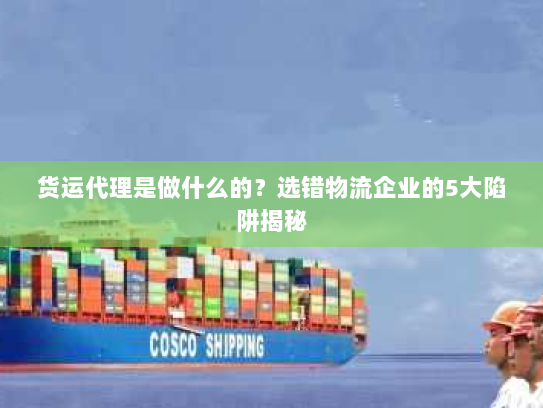 货运代理是做什么的?选错物流企业的5大陷阱揭秘 货运代理是做什么的?选错物流企业的5大陷阱揭秘