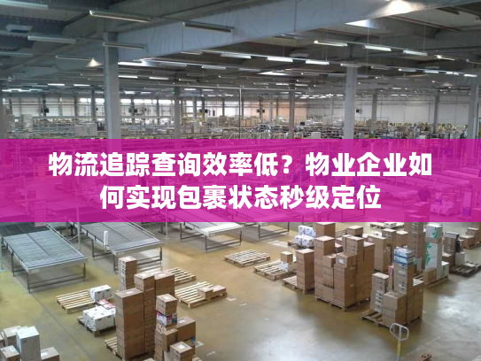 物流追踪查询效率低？物业企业如何实现包裹状态秒级定位