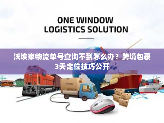 沃埃家物流单号查询不到怎么办?跨境包裹3天定位技巧公开 沃埃家物流单号查询不到怎么办?跨境包裹3天定位技巧公开