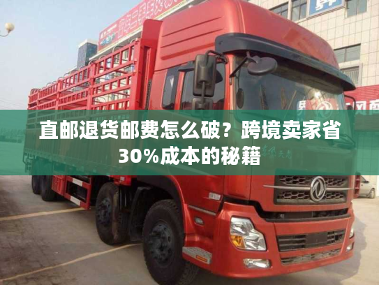 直邮退货邮费怎么破？跨境卖家省30%成本的秘籍