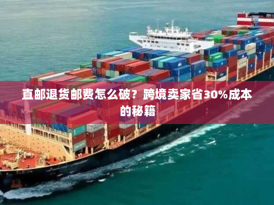 直邮退货邮费怎么破？跨境卖家省30%成本的秘籍