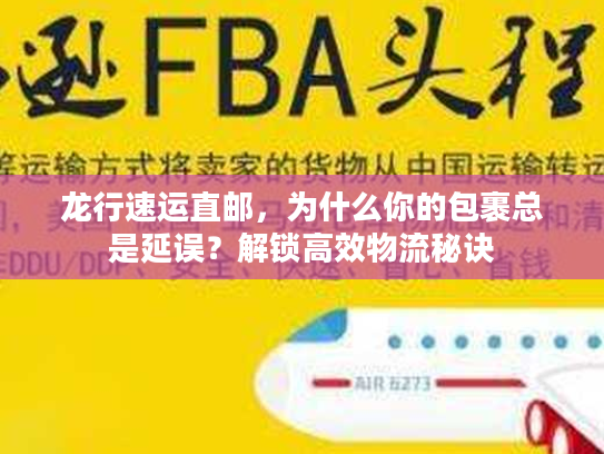 龙行速运直邮，为什么你的包裹总是延误？解锁高效物流秘诀