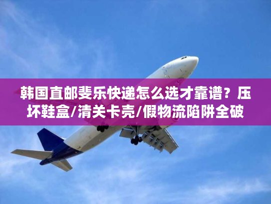 韩国直邮斐乐快递怎么选才靠谱？压坏鞋盒/清关卡壳/假物流陷阱全破解