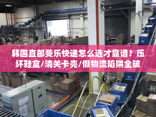 韩国直邮斐乐快递怎么选才靠谱？压坏鞋盒/清关卡壳/假物流陷阱全破解