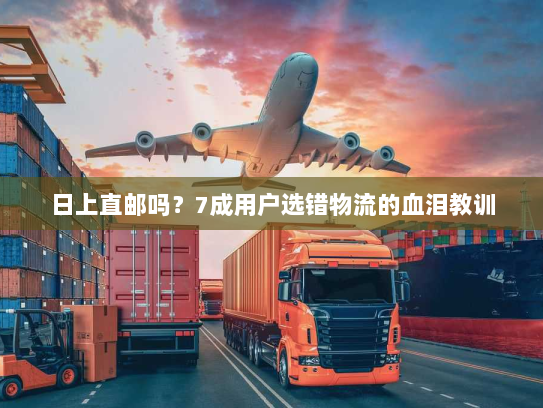 日上直邮吗？7成用户选错物流的血泪教训