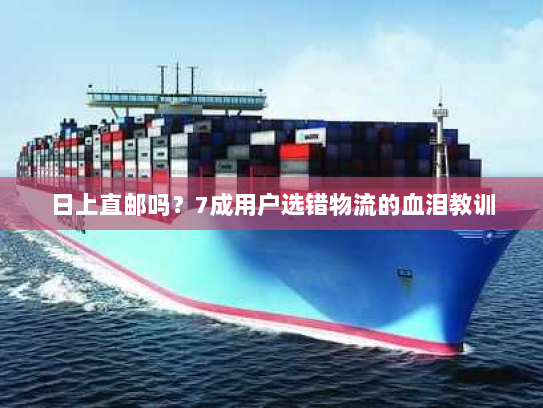 日上直邮吗？7成用户选错物流的血泪教训